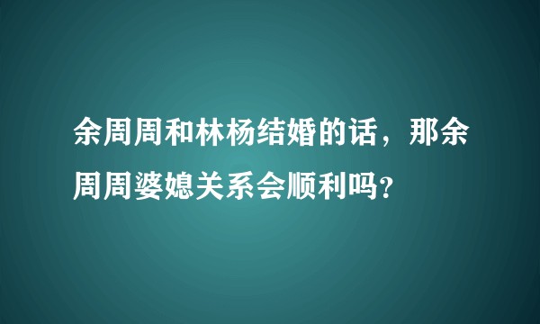 余周周和林杨结婚的话，那余周周婆媳关系会顺利吗？