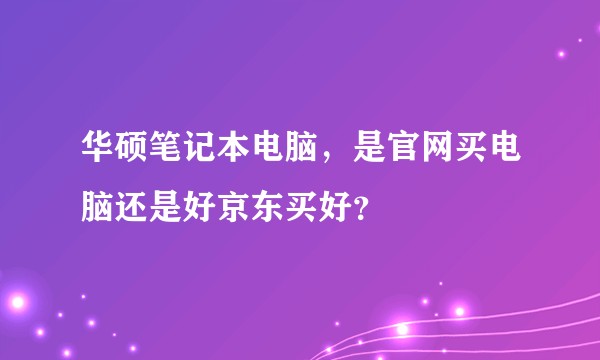 华硕笔记本电脑，是官网买电脑还是好京东买好？