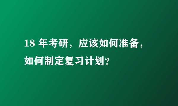 18 年考研，应该如何准备，如何制定复习计划？