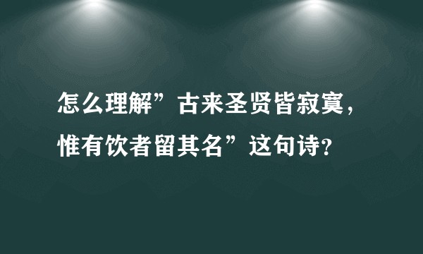 怎么理解”古来圣贤皆寂寞，惟有饮者留其名”这句诗？