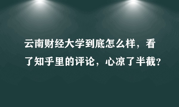 云南财经大学到底怎么样，看了知乎里的评论，心凉了半截？