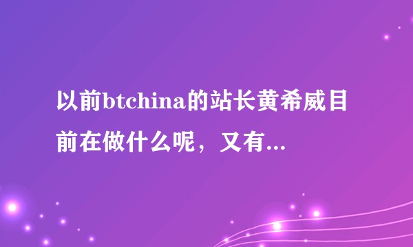 以前btchina的站长黄希威目前在做什么呢，又有什么新项目了？