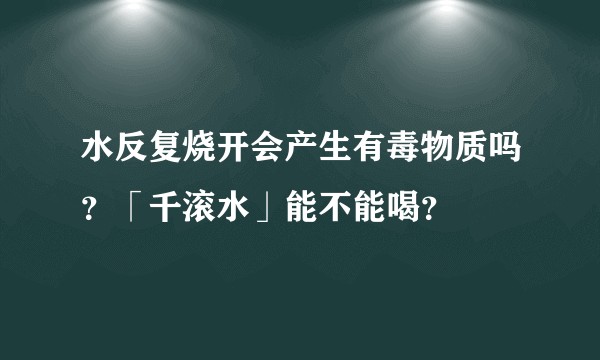 水反复烧开会产生有毒物质吗？「千滚水」能不能喝？
