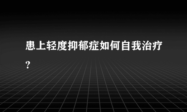 患上轻度抑郁症如何自我治疗？