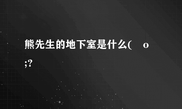 熊先生的地下室是什么(ﾟoﾟ;？
