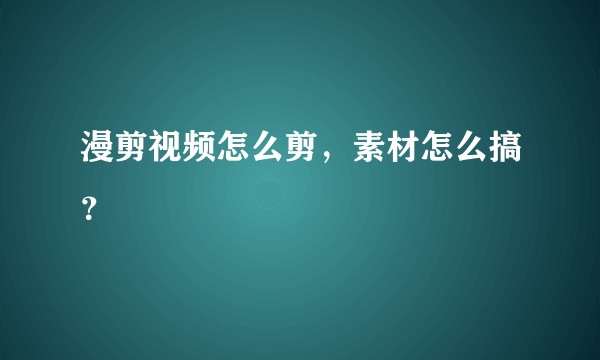 漫剪视频怎么剪，素材怎么搞？