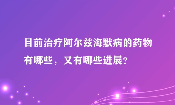 目前治疗阿尔兹海默病的药物有哪些，又有哪些进展？