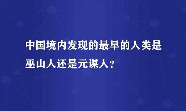 中国境内发现的最早的人类是巫山人还是元谋人？