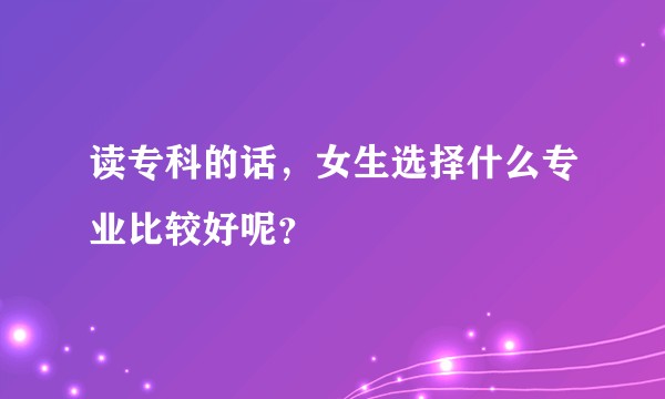 读专科的话，女生选择什么专业比较好呢？
