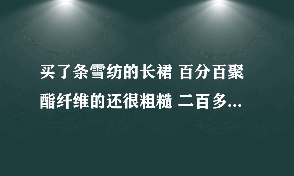 买了条雪纺的长裙 百分百聚酯纤维的还很粗糙 二百多怎么区分雪纺面料的好坏呢 人造雪纺是不是都很便宜？