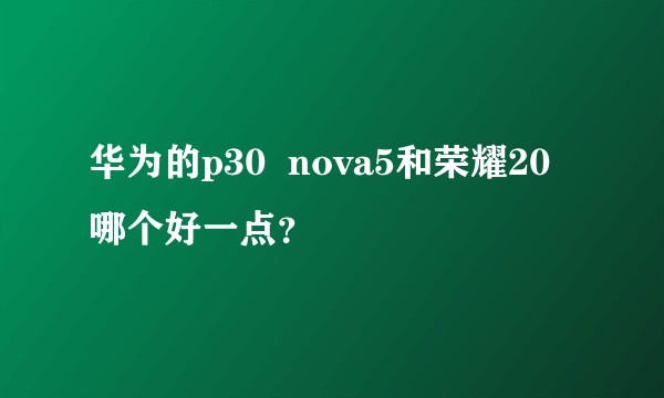华为的p30  nova5和荣耀20哪个好一点？