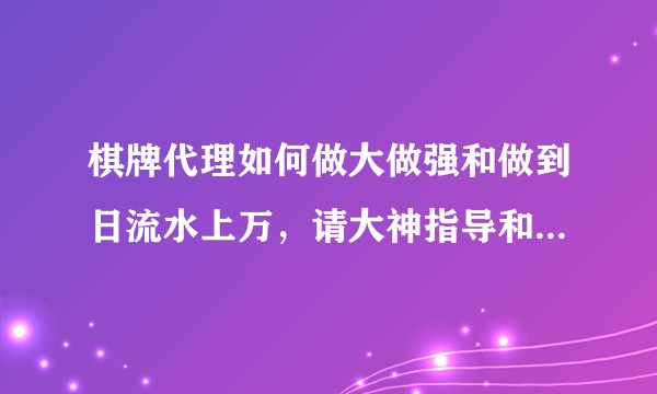 棋牌代理如何做大做强和做到日流水上万，请大神指导和指教！线上线下该如何推广？