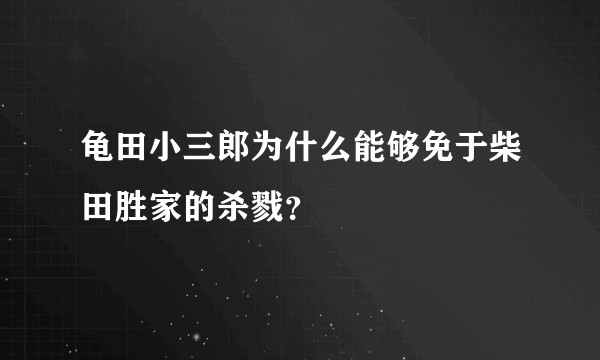 龟田小三郎为什么能够免于柴田胜家的杀戮？