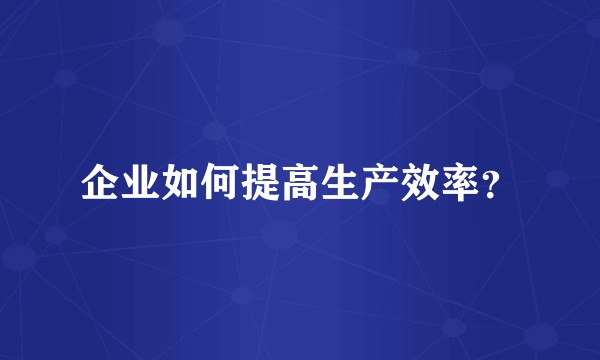 企业如何提高生产效率？
