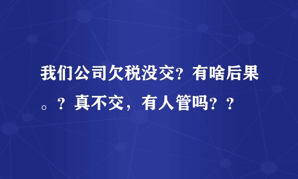 我们公司欠税没交？有啥后果。？真不交，有人管吗？？