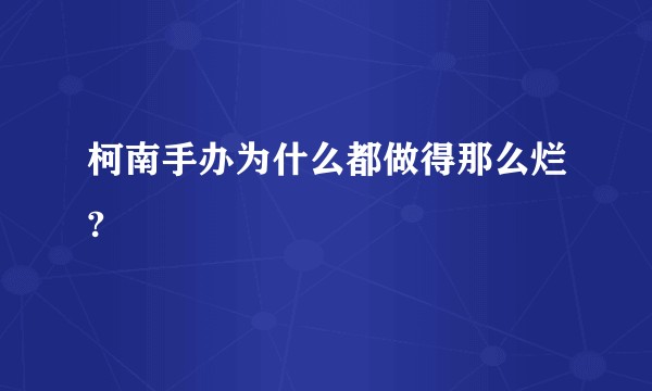 柯南手办为什么都做得那么烂?