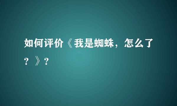 如何评价《我是蜘蛛，怎么了？》？