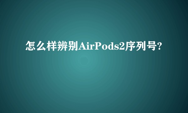 怎么样辨别AirPods2序列号?