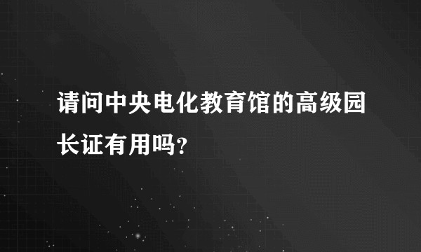 请问中央电化教育馆的高级园长证有用吗？