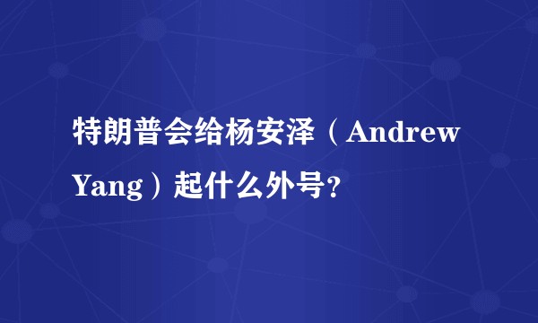 特朗普会给杨安泽（Andrew Yang）起什么外号？