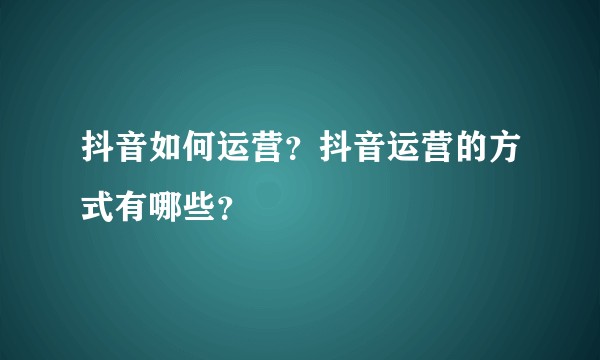 抖音如何运营？抖音运营的方式有哪些？