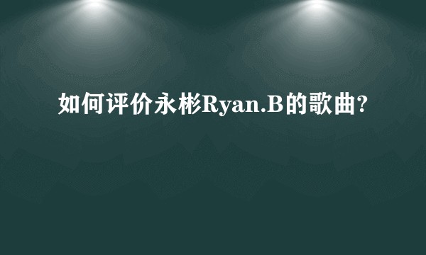 如何评价永彬Ryan.B的歌曲?