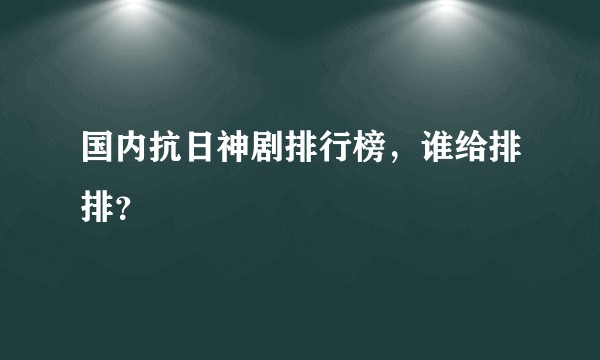 国内抗日神剧排行榜，谁给排排？