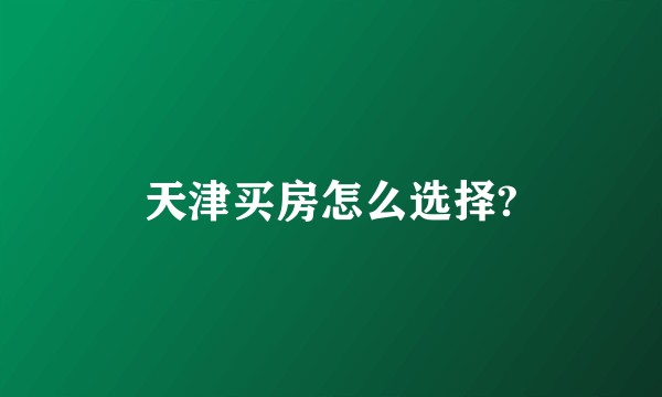 天津买房怎么选择?