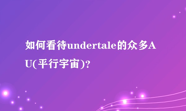 如何看待undertale的众多AU(平行宇宙)？