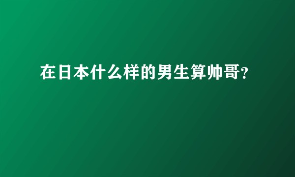 在日本什么样的男生算帅哥？