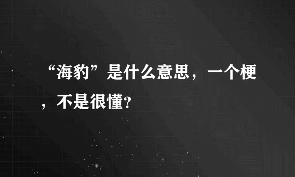 “海豹”是什么意思，一个梗，不是很懂？