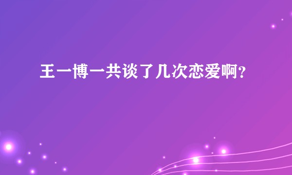 王一博一共谈了几次恋爱啊？