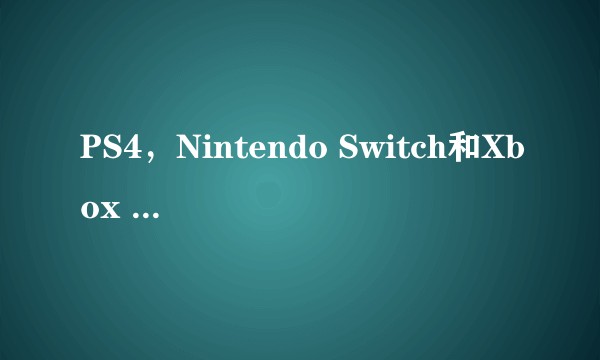 PS4，Nintendo Switch和Xbox One哪个比较好？