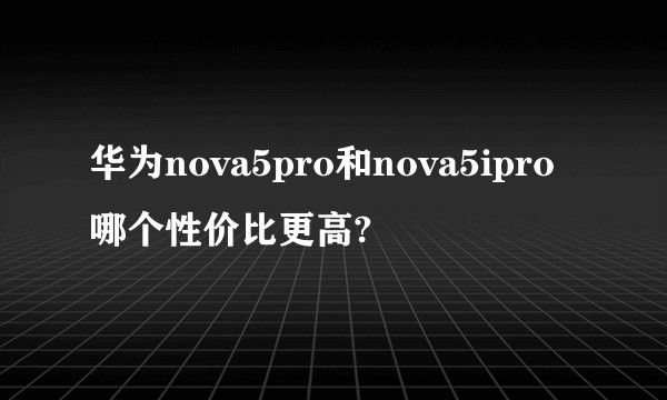 华为nova5pro和nova5ipro哪个性价比更高?
