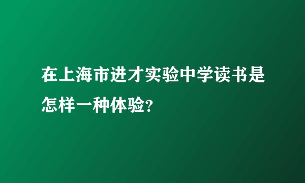 在上海市进才实验中学读书是怎样一种体验？