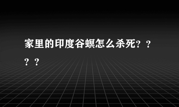 家里的印度谷螟怎么杀死？？？？