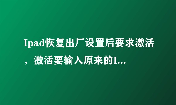 Ipad恢复出厂设置后要求激活，激活要输入原来的ID，我的是二手的，没有之前的ID.,怎么办？谢啦?