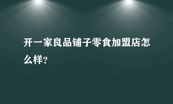 开一家良品铺子零食加盟店怎么样?