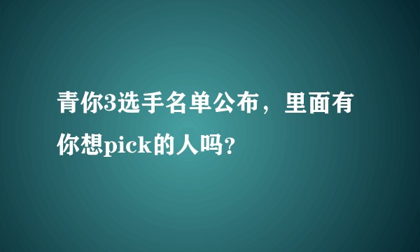 青你3选手名单公布，里面有你想pick的人吗？