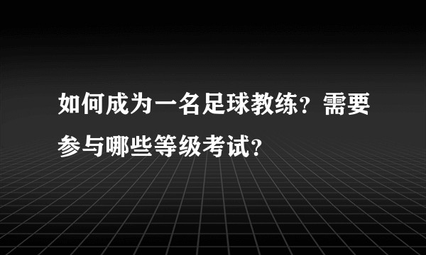 如何成为一名足球教练？需要参与哪些等级考试？