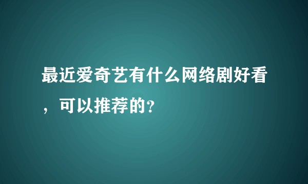 最近爱奇艺有什么网络剧好看，可以推荐的？