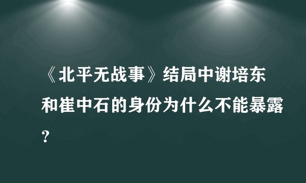 《北平无战事》结局中谢培东和崔中石的身份为什么不能暴露？
