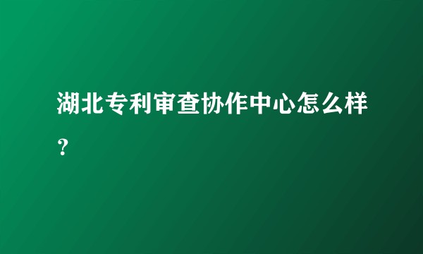 湖北专利审查协作中心怎么样？
