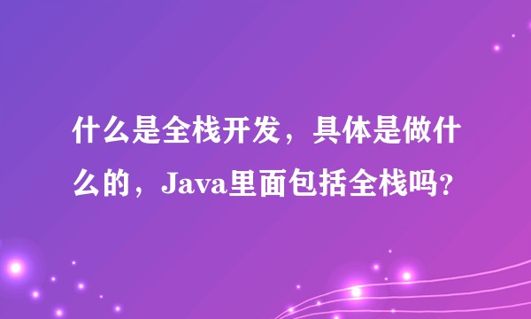 什么是全栈开发，具体是做什么的，Java里面包括全栈吗？
