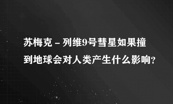 苏梅克－列维9号彗星如果撞到地球会对人类产生什么影响？