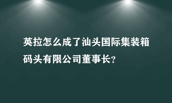 英拉怎么成了汕头国际集装箱码头有限公司董事长？