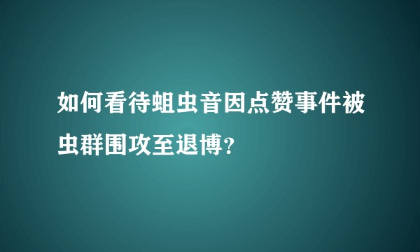 如何看待蛆虫音因点赞事件被虫群围攻至退博？