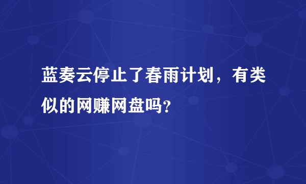 蓝奏云停止了春雨计划，有类似的网赚网盘吗？