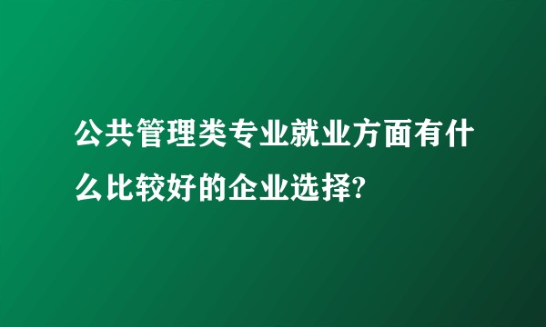 公共管理类专业就业方面有什么比较好的企业选择?