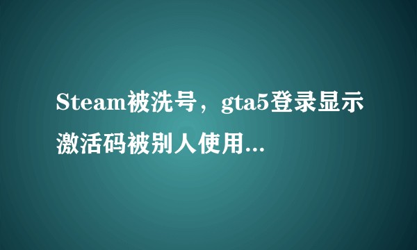Steam被洗号，gta5登录显示激活码被别人使用怎么解决。?